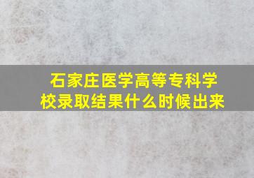 石家庄医学高等专科学校录取结果什么时候出来