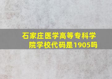 石家庄医学高等专科学院学校代码是1905吗