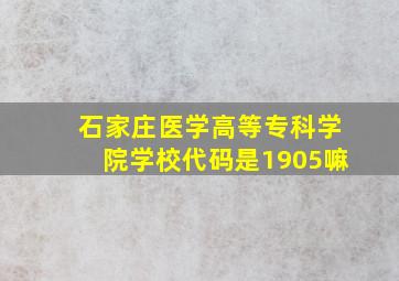 石家庄医学高等专科学院学校代码是1905嘛