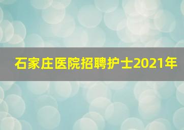 石家庄医院招聘护士2021年