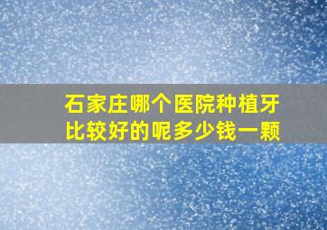 石家庄哪个医院种植牙比较好的呢多少钱一颗