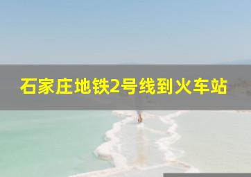 石家庄地铁2号线到火车站