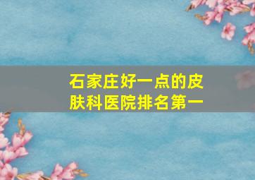 石家庄好一点的皮肤科医院排名第一