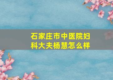 石家庄市中医院妇科大夫杨慧怎么样