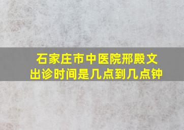 石家庄市中医院邢殿文出诊时间是几点到几点钟