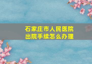 石家庄市人民医院出院手续怎么办理