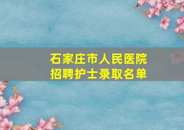 石家庄市人民医院招聘护士录取名单