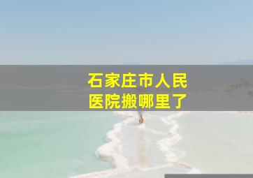 石家庄市人民医院搬哪里了