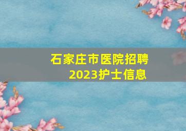 石家庄市医院招聘2023护士信息