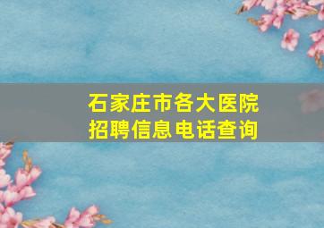 石家庄市各大医院招聘信息电话查询