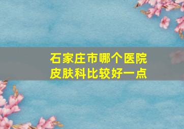 石家庄市哪个医院皮肤科比较好一点