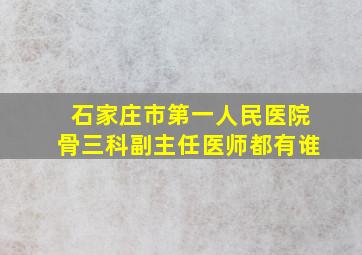 石家庄市第一人民医院骨三科副主任医师都有谁