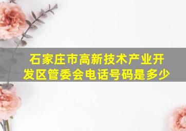 石家庄市高新技术产业开发区管委会电话号码是多少