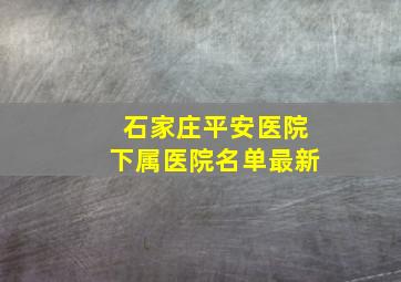 石家庄平安医院下属医院名单最新