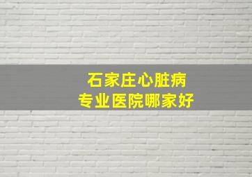 石家庄心脏病专业医院哪家好