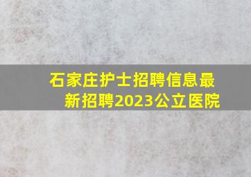 石家庄护士招聘信息最新招聘2023公立医院