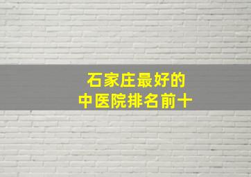 石家庄最好的中医院排名前十