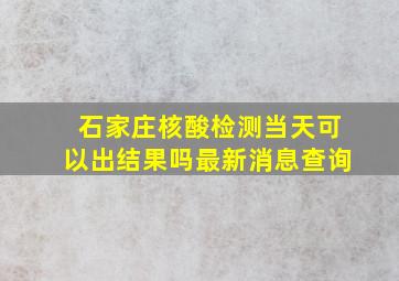 石家庄核酸检测当天可以出结果吗最新消息查询