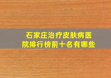 石家庄治疗皮肤病医院排行榜前十名有哪些