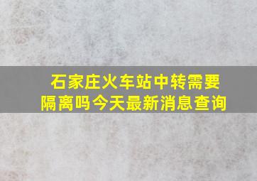 石家庄火车站中转需要隔离吗今天最新消息查询