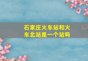 石家庄火车站和火车北站是一个站吗