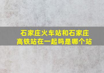 石家庄火车站和石家庄高铁站在一起吗是哪个站