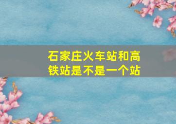 石家庄火车站和高铁站是不是一个站