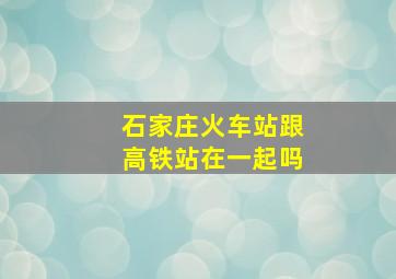 石家庄火车站跟高铁站在一起吗