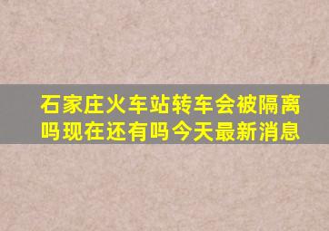 石家庄火车站转车会被隔离吗现在还有吗今天最新消息