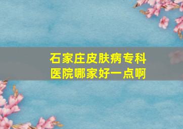 石家庄皮肤病专科医院哪家好一点啊