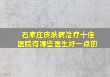 石家庄皮肤病治疗十佳医院有哪些医生好一点的