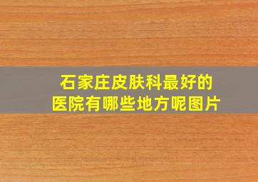 石家庄皮肤科最好的医院有哪些地方呢图片