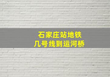 石家庄站地铁几号线到运河桥