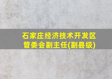 石家庄经济技术开发区管委会副主任(副县级)