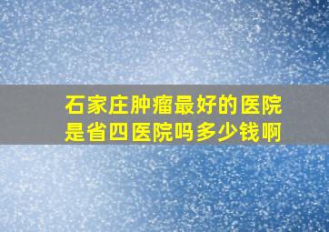 石家庄肿瘤最好的医院是省四医院吗多少钱啊