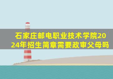 石家庄邮电职业技术学院2024年招生简章需要政审父母吗