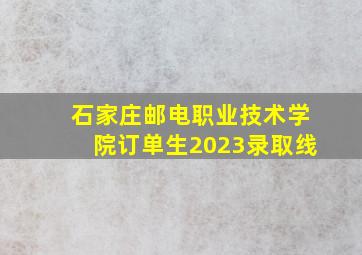 石家庄邮电职业技术学院订单生2023录取线