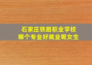 石家庄铁路职业学校哪个专业好就业呢女生