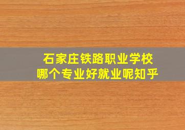 石家庄铁路职业学校哪个专业好就业呢知乎