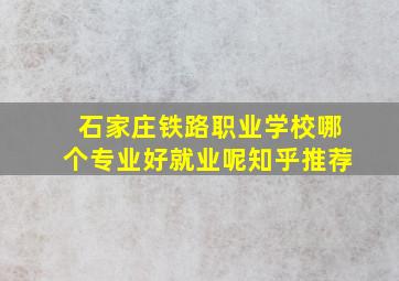 石家庄铁路职业学校哪个专业好就业呢知乎推荐