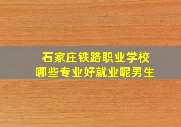 石家庄铁路职业学校哪些专业好就业呢男生