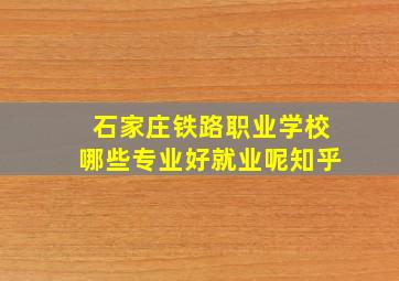 石家庄铁路职业学校哪些专业好就业呢知乎