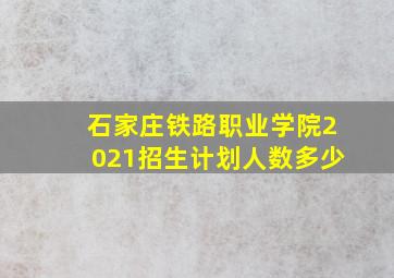 石家庄铁路职业学院2021招生计划人数多少