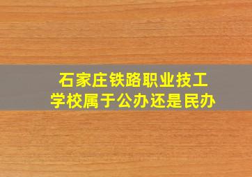 石家庄铁路职业技工学校属于公办还是民办