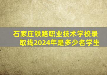 石家庄铁路职业技术学校录取线2024年是多少名学生