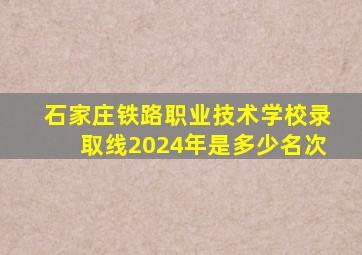 石家庄铁路职业技术学校录取线2024年是多少名次