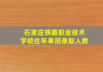 石家庄铁路职业技术学校往年单招录取人数