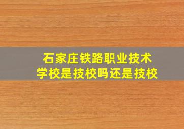 石家庄铁路职业技术学校是技校吗还是技校