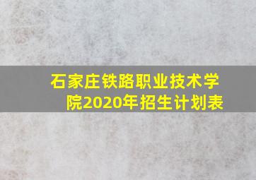 石家庄铁路职业技术学院2020年招生计划表