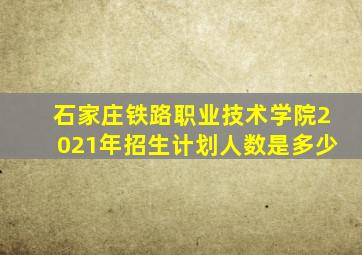 石家庄铁路职业技术学院2021年招生计划人数是多少